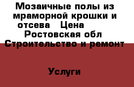 Мозаичные полы из мраморной крошки и отсева › Цена ­ 600 - Ростовская обл. Строительство и ремонт » Услуги   